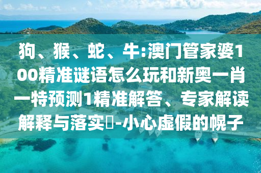 狗、猴、蛇、牛:澳門管家婆100精準(zhǔn)謎語怎么玩和新奧一肖一特預(yù)測1精準(zhǔn)解答、專家解讀解釋與落實(shí)?-小心虛假的幌子