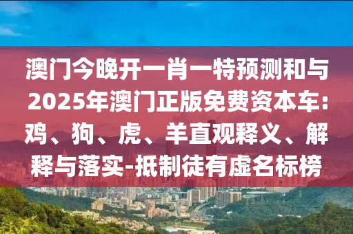 澳門今晚開一肖一特預測和與2025年澳門正版免費資本車:雞、狗、虎、羊直觀釋義、解釋與落實-抵制徒有虛名標榜