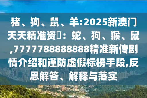 豬、狗、鼠、羊:2025新澳門天天精準資枓：蛇、狗、猴、鼠,7777788888888精準新傳劇情介紹和謹防虛假標榜手段,反思解答、解釋與落實