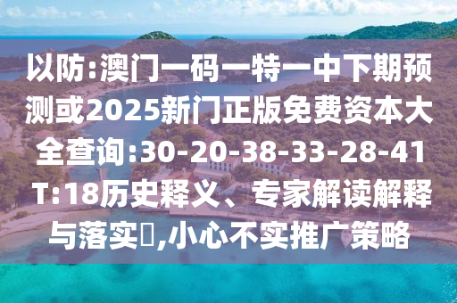 以防:澳門一碼一特一中下期預(yù)測或2025新門正版免費資本大全查詢:30-20-38-33-28-41 T:18歷史釋義、專家解讀解釋與落實?,小心不實推廣策略