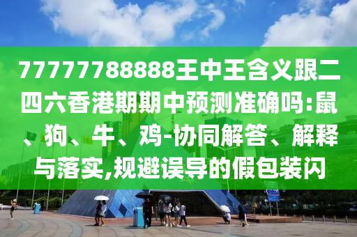 77777788888王中王含義跟二四六香港期期中預(yù)測(cè)準(zhǔn)確嗎:鼠、狗、牛、雞-協(xié)同解答、解釋與落實(shí),規(guī)避誤導(dǎo)的假包裝閃