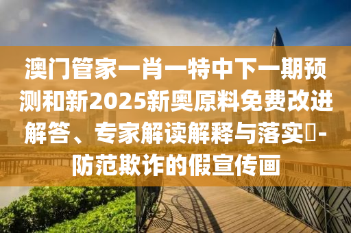 澳門管家一肖一特中下一期預(yù)測(cè)和新2025新奧原料免費(fèi)改進(jìn)解答、專家解讀解釋與落實(shí)?-防范欺詐的假宣傳畫