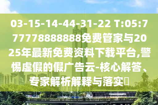 03-15-14-44-31-22 T:05:777778888888免費(fèi)管家與2025年最新免費(fèi)資料下載平臺(tái),警惕虛假的假廣告云-核心解答、專家解析解釋與落實(shí)?