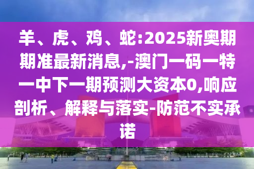 羊、虎、雞、蛇:2025新奧期期準(zhǔn)最新消息,-澳門一碼一特一中下一期預(yù)測大資本0,響應(yīng)剖析、解釋與落實-防范不實承諾