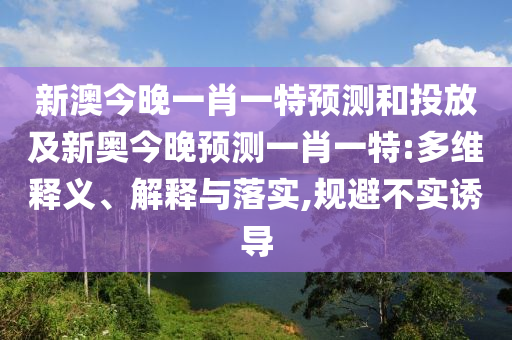 新澳今晚一肖一特預(yù)測和投放及新奧今晚預(yù)測一肖一特:多維釋義、解釋與落實,規(guī)避不實誘導(dǎo)