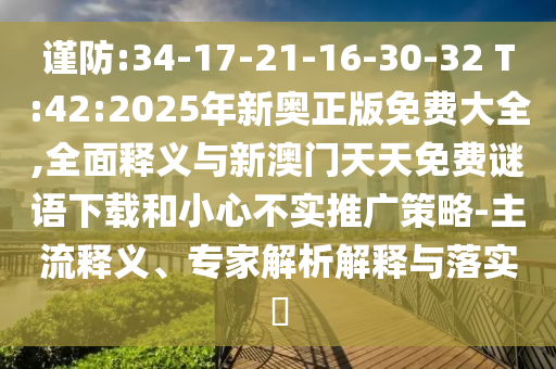 謹防:34-17-21-16-30-32 T:42:2025年新奧正版免費大全,全面釋義與新澳門天天免費謎語下載和小心不實推廣策略-主流釋義、專家解析解釋與落實?