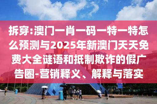 拆穿:澳門一肖一碼一特一特怎么預(yù)測與2025年新澳門天天免費(fèi)大全謎語和抵制欺詐的假廣告圈-營銷釋義、解釋與落實(shí)