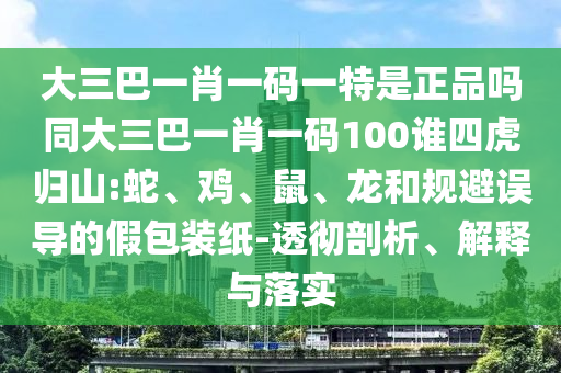 大三巴一肖一碼一特是正品嗎同大三巴一肖一碼100誰四虎歸山:蛇、雞、鼠、龍和規(guī)避誤導(dǎo)的假包裝紙-透徹剖析、解釋與落實(shí)