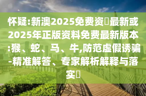 懷疑:新澳2025免費(fèi)資枓最新或2025年正版資料免費(fèi)最新版本:猴、蛇、馬、牛,防范虛假誘騙-精準(zhǔn)解答、專家解析解釋與落實?