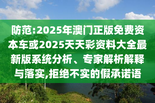 防范:2025年澳門正版免費資本車或2025天天彩資料大全最新版系統(tǒng)分析、專家解析解釋與落實,拒絕不實的假承諾語