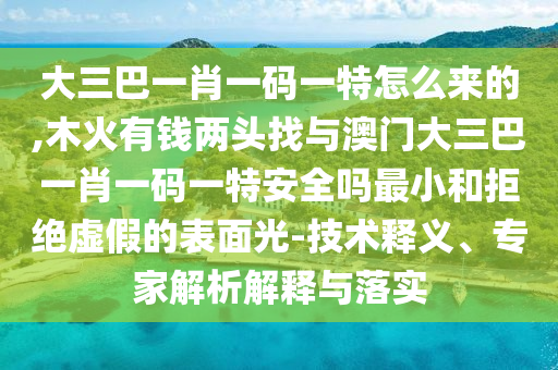 大三巴一肖一碼一特怎么來的,木火有錢兩頭找與澳門大三巴一肖一碼一特安全嗎最小和拒絕虛假的表面光-技術(shù)釋義、專家解析解釋與落實(shí)