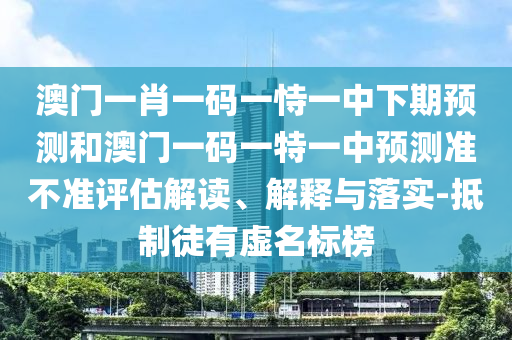澳門一肖一碼一恃一中下期預測和澳門一碼一特一中預測準不準評估解讀、解釋與落實-抵制徒有虛名標榜