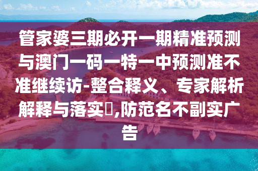 管家婆三期必開(kāi)一期精準(zhǔn)預(yù)測(cè)與澳門(mén)一碼一特一中預(yù)測(cè)準(zhǔn)不準(zhǔn)繼續(xù)訪(fǎng)-整合釋義、專(zhuān)家解析解釋與落實(shí)?,防范名不副實(shí)廣告
