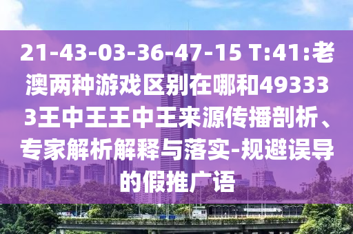 21-43-03-36-47-15 T:41:老澳兩種游戲區(qū)別在哪和493333王中王王中王來源傳播剖析、專家解析解釋與落實-規(guī)避誤導的假推廣語