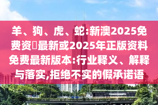 羊、狗、虎、蛇:新澳2025免費(fèi)資枓最新或2025年正版資料免費(fèi)最新版本:行業(yè)釋義、解釋與落實(shí),拒絕不實(shí)的假承諾語(yǔ)