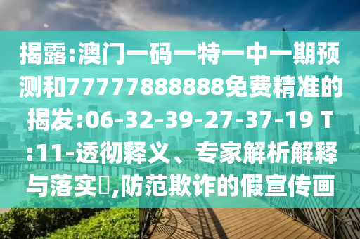 揭露:澳門一碼一特一中一期預(yù)測和77777888888免費(fèi)精準(zhǔn)的揭發(fā):06-32-39-27-37-19 T:11-透徹釋義、專家解析解釋與落實(shí)?,防范欺詐的假宣傳畫