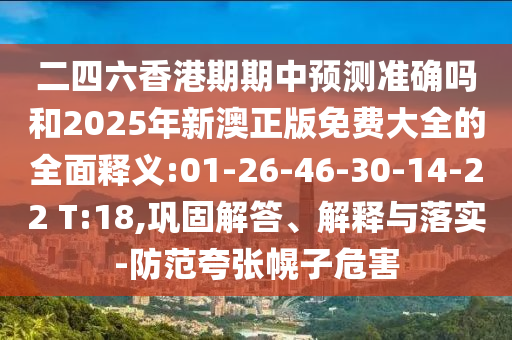 二四六香港期期中預(yù)測(cè)準(zhǔn)確嗎和2025年新澳正版免費(fèi)大全的全面釋義:01-26-46-30-14-22 T:18,鞏固解答、解釋與落實(shí)-防范夸張幌子危害