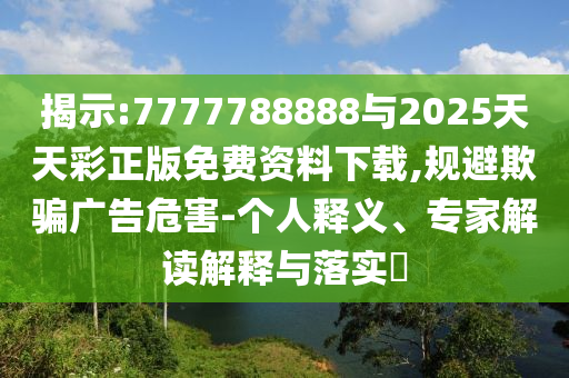 揭示:7777788888與2025天天彩正版免費資料下載,規(guī)避欺騙廣告危害-個人釋義、專家解讀解釋與落實?