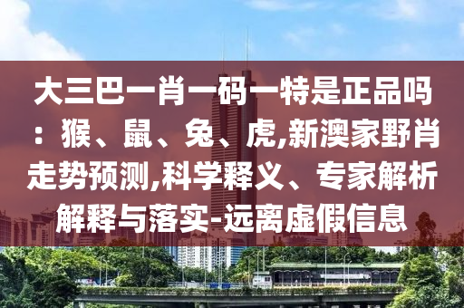 大三巴一肖一碼一特是正品嗎：猴、鼠、兔、虎,新澳家野肖走勢預測,科學釋義、專家解析解釋與落實-遠離虛假信息