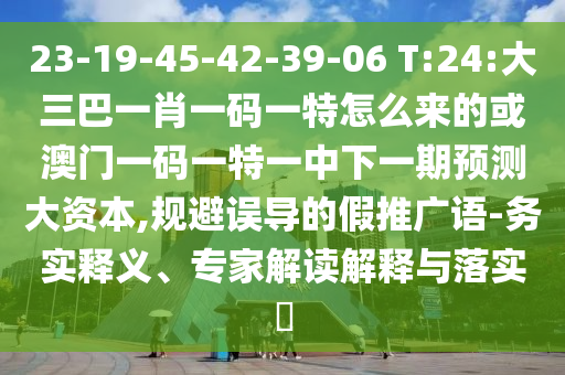 23-19-45-42-39-06 T:24:大三巴一肖一碼一特怎么來的或澳門一碼一特一中下一期預測大資本,規(guī)避誤導的假推廣語-務實釋義、專家解讀解釋與落實?