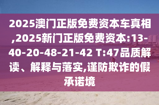 2025澳門正版免費(fèi)資本車真相,2025新門正版免費(fèi)資本:13-40-20-48-21-42 T:47品質(zhì)解讀、解釋與落實(shí),謹(jǐn)防欺詐的假承諾境