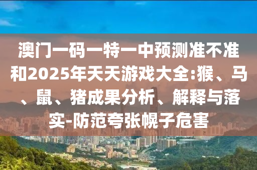 澳門一碼一特一中預(yù)測(cè)準(zhǔn)不準(zhǔn)和2025年天天游戲大全:猴、馬、鼠、豬成果分析、解釋與落實(shí)-防范夸張幌子危害