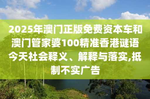 2025年澳門正版免費(fèi)資本車和澳門管家婆100精準(zhǔn)香港謎語(yǔ)今天社會(huì)釋義、解釋與落實(shí),抵制不實(shí)廣告