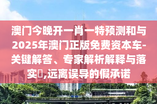 澳門今晚開一肖一特預(yù)測和與2025年澳門正版免費(fèi)資本車-關(guān)鍵解答、專家解析解釋與落實(shí)?,遠(yuǎn)離誤導(dǎo)的假承諾