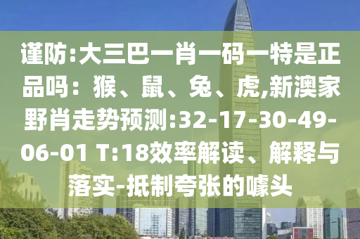 謹防:大三巴一肖一碼一特是正品嗎：猴、鼠、兔、虎,新澳家野肖走勢預測:32-17-30-49-06-01 T:18效率解讀、解釋與落實-抵制夸張的噱頭