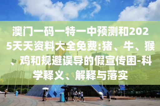 澳門(mén)一碼一特一中預(yù)測(cè)和2025天天資料大全免費(fèi):豬、牛、猴、雞和規(guī)避誤導(dǎo)的假宣傳困-科學(xué)釋義、解釋與落實(shí)