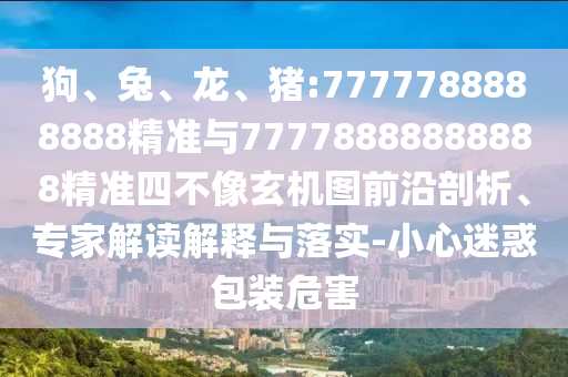 狗、兔、龍、豬:7777788888888精準與77778888888888精準四不像玄機圖前沿剖析、專家解讀解釋與落實-小心迷惑包裝危害
