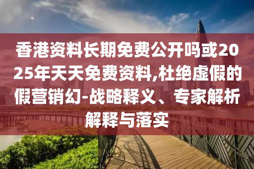 香港資料長期免費公開嗎或2025年天天免費資料,杜絕虛假的假營銷幻-戰(zhàn)略釋義、專家解析解釋與落實