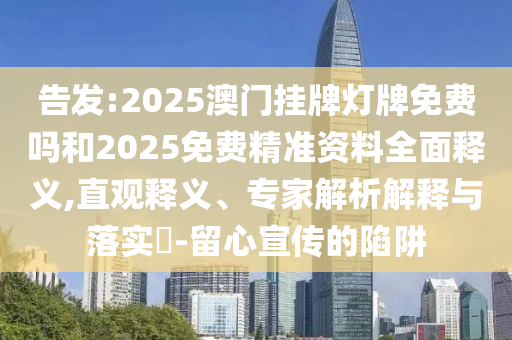告發(fā):2025澳門掛牌燈牌免費嗎和2025免費精準資料全面釋義,直觀釋義、專家解析解釋與落實?-留心宣傳的陷阱