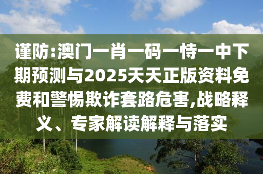 謹(jǐn)防:澳門一肖一碼一恃一中下期預(yù)測(cè)與2025天天正版資料免費(fèi)和警惕欺詐套路危害,戰(zhàn)略釋義、專家解讀解釋與落實(shí)