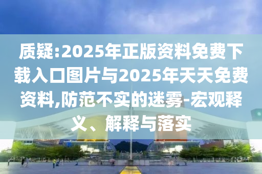 質(zhì)疑:2025年正版資料免費(fèi)下載入口圖片與2025年天天免費(fèi)資料,防范不實(shí)的迷霧-宏觀釋義、解釋與落實(shí)