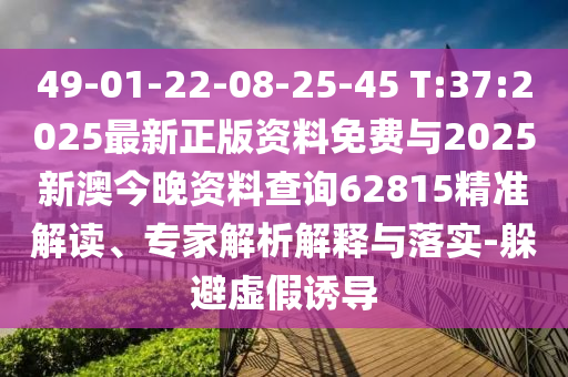 49-01-22-08-25-45 T:37:2025最新正版資料免費(fèi)與2025新澳今晚資料查詢62815精準(zhǔn)解讀、專家解析解釋與落實(shí)-躲避虛假誘導(dǎo)