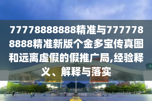 77778888888精準(zhǔn)與7777788888精準(zhǔn)新版?zhèn)€金多寶傳真圖和遠(yuǎn)離虛假的假推廣局,經(jīng)驗(yàn)釋義、解釋與落實(shí)