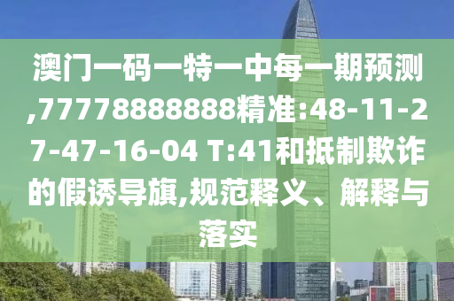 澳門(mén)一碼一特一中每一期預(yù)測(cè),77778888888精準(zhǔn):48-11-27-47-16-04 T:41和抵制欺詐的假誘導(dǎo)旗,規(guī)范釋義、解釋與落實(shí)