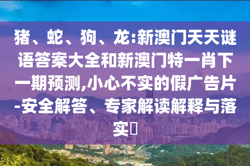 豬、蛇、狗、龍:新澳門天天謎語答案大全和新澳門特一肖下一期預測,小心不實的假廣告片-安全解答、專家解讀解釋與落實?