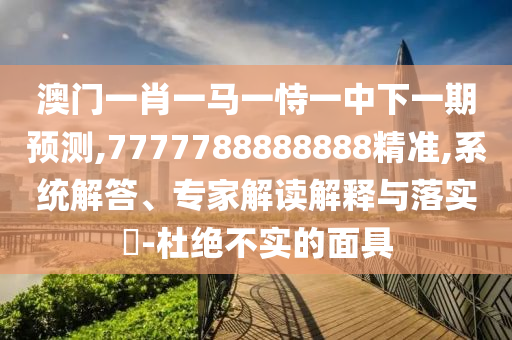 澳門一肖一馬一恃一中下一期預測,7777788888888精準,系統(tǒng)解答、專家解讀解釋與落實?-杜絕不實的面具