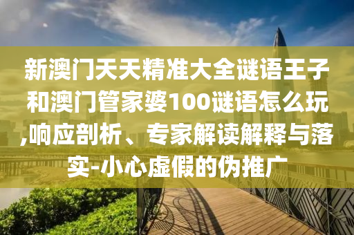 新澳門天天精準大全謎語王子和澳門管家婆100謎語怎么玩,響應(yīng)剖析、專家解讀解釋與落實-小心虛假的偽推廣