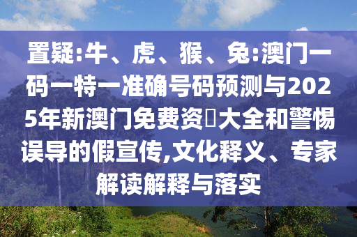 置疑:牛、虎、猴、兔:澳門一碼一特一準(zhǔn)確號碼預(yù)測與2025年新澳門免費(fèi)資枓大全和警惕誤導(dǎo)的假宣傳,文化釋義、專家解讀解釋與落實(shí)