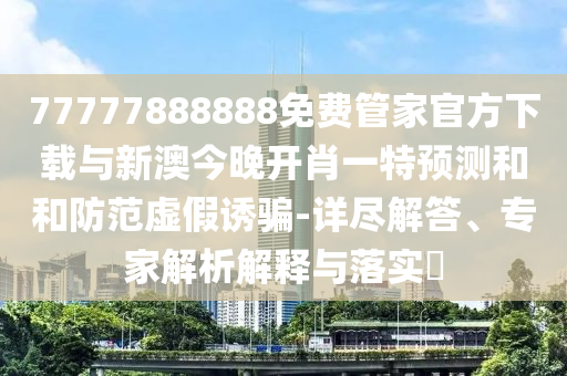 77777888888免費管家官方下載與新澳今晚開肖一特預(yù)測和和防范虛假誘騙-詳盡解答、專家解析解釋與落實?