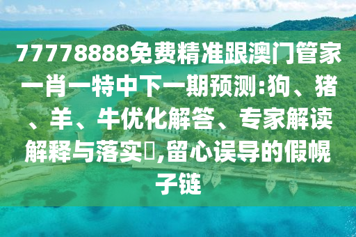 77778888免費(fèi)精準(zhǔn)跟澳門管家一肖一特中下一期預(yù)測:狗、豬、羊、牛優(yōu)化解答、專家解讀解釋與落實?,留心誤導(dǎo)的假幌子鏈