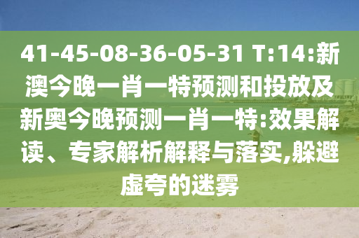 41-45-08-36-05-31 T:14:新澳今晚一肖一特預(yù)測和投放及新奧今晚預(yù)測一肖一特:效果解讀、專家解析解釋與落實,躲避虛夸的迷霧