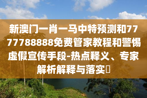 新澳門一肖一馬中特預測和7777788888免費管家教程和警惕虛假宣傳手段-熱點釋義、專家解析解釋與落實?