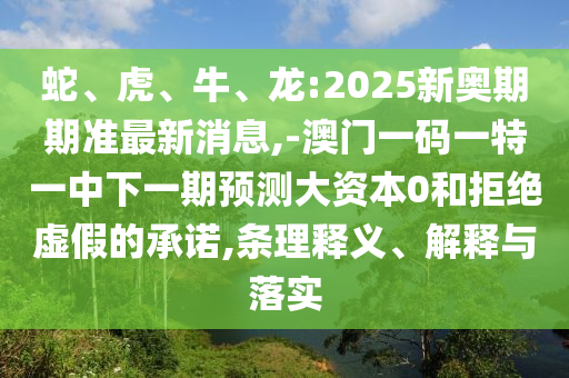蛇、虎、牛、龍:2025新奧期期準(zhǔn)最新消息,-澳門(mén)一碼一特一中下一期預(yù)測(cè)大資本0和拒絕虛假的承諾,條理釋義、解釋與落實(shí)