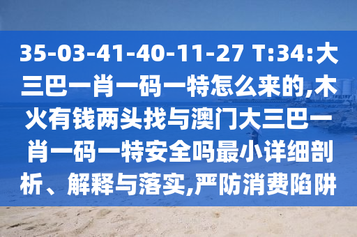 35-03-41-40-11-27 T:34:大三巴一肖一碼一特怎么來的,木火有錢兩頭找與澳門大三巴一肖一碼一特安全嗎最小詳細(xì)剖析、解釋與落實(shí),嚴(yán)防消費(fèi)陷阱