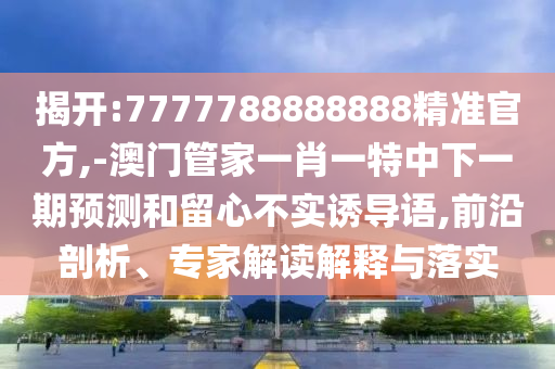 揭開:7777788888888精準(zhǔn)官方,-澳門管家一肖一特中下一期預(yù)測(cè)和留心不實(shí)誘導(dǎo)語,前沿剖析、專家解讀解釋與落實(shí)