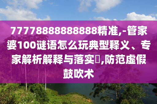 77778888888888精準(zhǔn),-管家婆100謎語怎么玩典型釋義、專家解析解釋與落實(shí)?,防范虛假鼓吹術(shù)